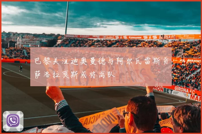 巴黎关注迪奥曼德与阿尔瓦雷斯贡萨洛拉莫斯或将离队