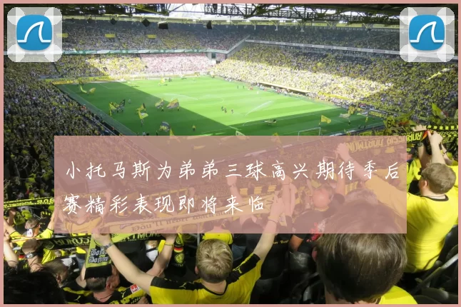 小托马斯为弟弟三球高兴期待季后赛精彩表现即将来临