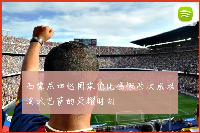 西蒙尼回忆国家德比感慨两次成功淘汰巴萨的荣耀时刻