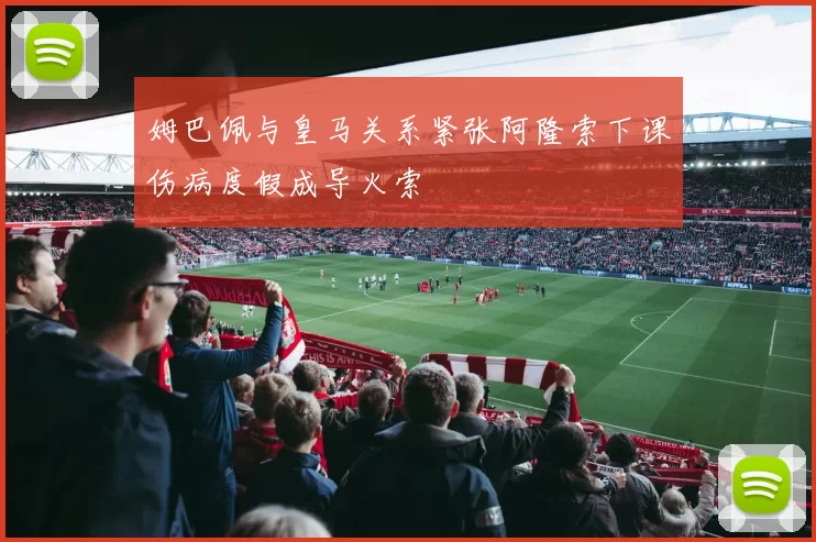 姆巴佩与皇马关系紧张阿隆索下课伤病度假成导火索