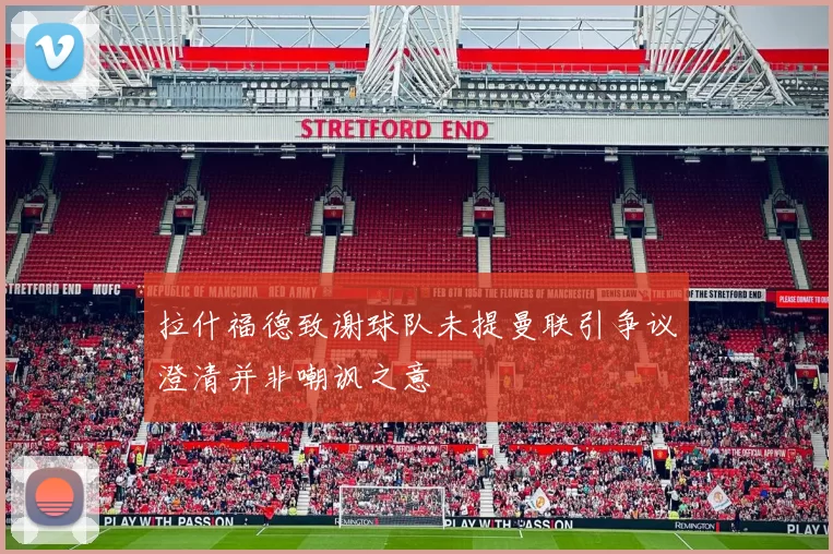 拉什福德致谢球队未提曼联引争议澄清并非嘲讽之意