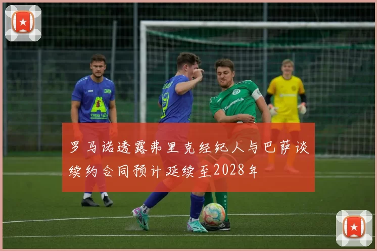 罗马诺透露弗里克经纪人与巴萨谈续约合同预计延续至2028年