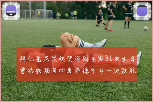 拜仁慕尼黑祝贺海因克斯81岁生日曾执教期间四度夺德甲与一次欧冠荣耀