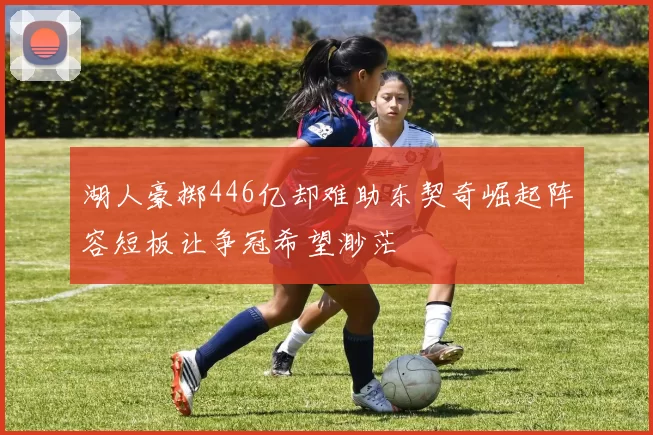湖人豪掷446亿却难助东契奇崛起阵容短板让争冠希望渺茫