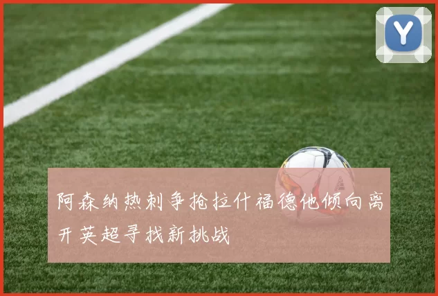 阿森纳热刺争抢拉什福德他倾向离开英超寻找新挑战