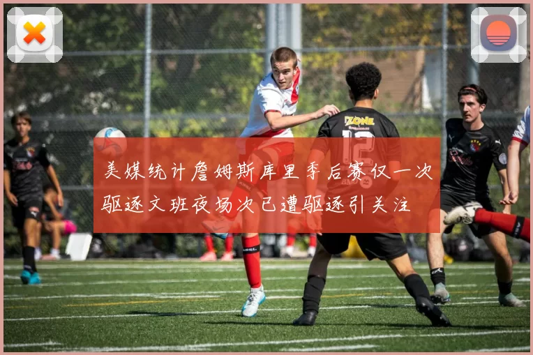 美媒统计詹姆斯库里季后赛仅一次驱逐文班夜场次已遭驱逐引关注