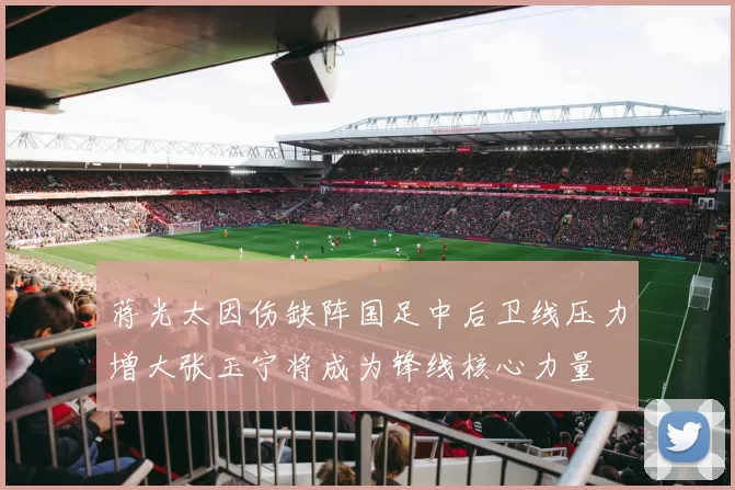 蒋光太因伤缺阵国足中后卫线压力增大张玉宁将成为锋线核心力量
