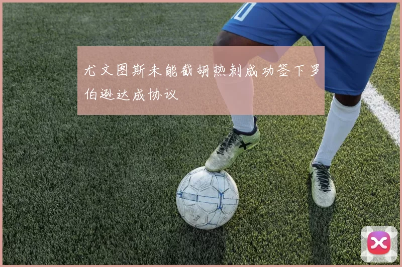 尤文图斯未能截胡热刺成功签下罗伯逊达成协议