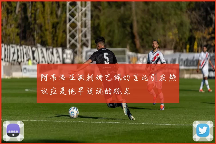 阿韦洛亚讽刺姆巴佩的言论引发热议应是他早该说的观点