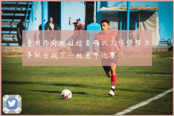 普利西奇经过检查确认无伤势努力争取出战下一轮意甲比赛
