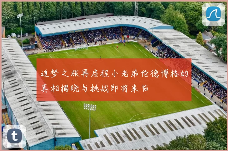 追梦之旅再启程小老弟伦德博格的真相揭晓与挑战即将来临