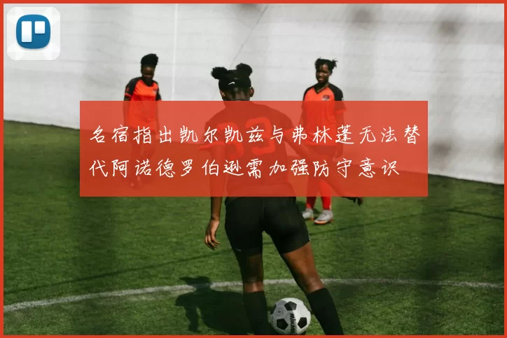 名宿指出凯尔凯兹与弗林蓬无法替代阿诺德罗伯逊需加强防守意识